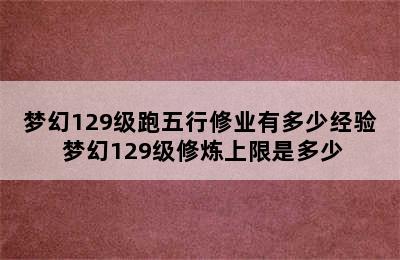 梦幻129级跑五行修业有多少经验 梦幻129级修炼上限是多少